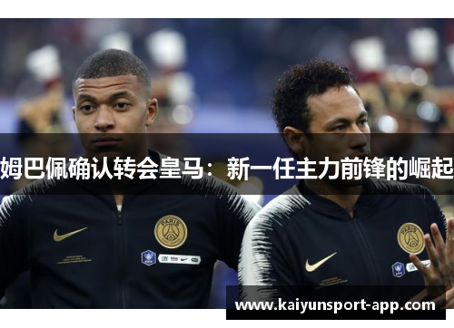 姆巴佩确认转会皇马：新一任主力前锋的崛起
