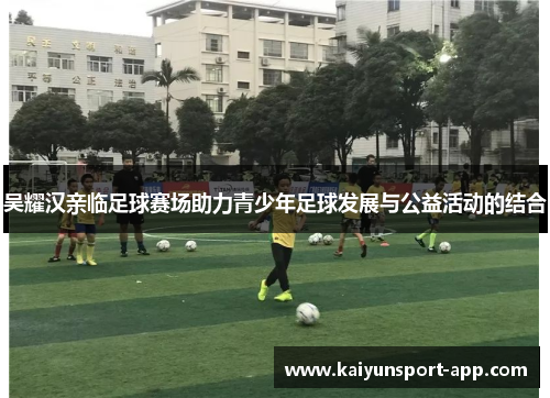 吴耀汉亲临足球赛场助力青少年足球发展与公益活动的结合