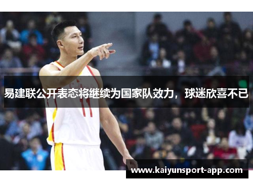 易建联公开表态将继续为国家队效力，球迷欣喜不已