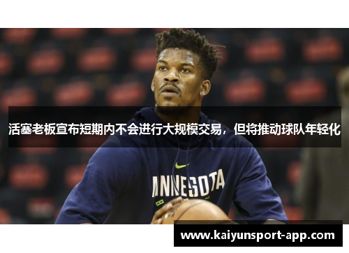 活塞老板宣布短期内不会进行大规模交易，但将推动球队年轻化