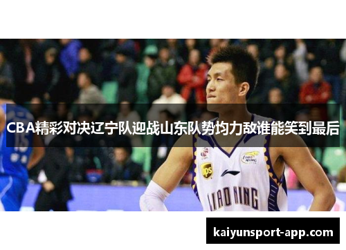 CBA精彩对决辽宁队迎战山东队势均力敌谁能笑到最后