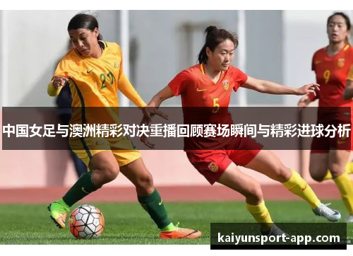 中国女足与澳洲精彩对决重播回顾赛场瞬间与精彩进球分析