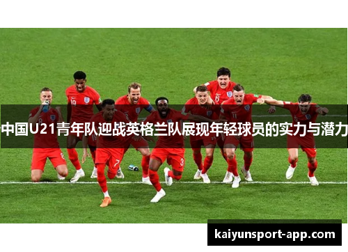 中国U21青年队迎战英格兰队展现年轻球员的实力与潜力