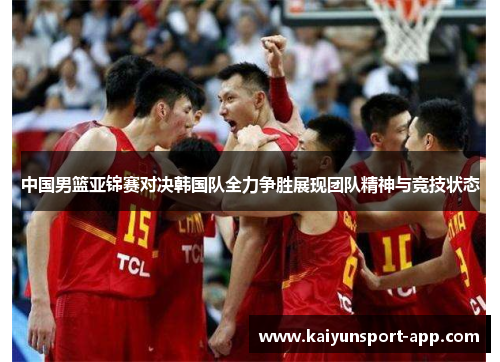 中国男篮亚锦赛对决韩国队全力争胜展现团队精神与竞技状态