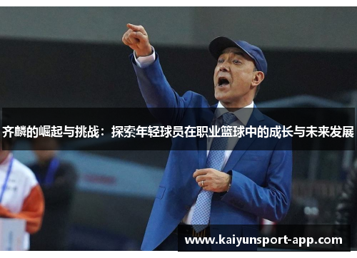 齐麟的崛起与挑战：探索年轻球员在职业篮球中的成长与未来发展