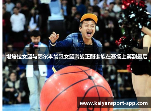 堪培拉女篮与墨尔本袋鼠女篮激战正酣谁能在赛场上笑到最后