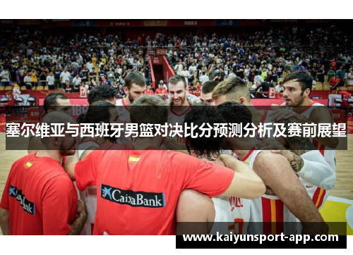 塞尔维亚与西班牙男篮对决比分预测分析及赛前展望